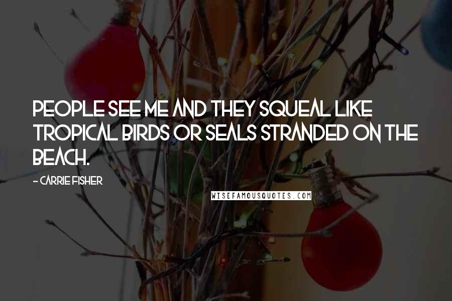 Carrie Fisher Quotes: People see me and they squeal like tropical birds or seals stranded on the beach.
