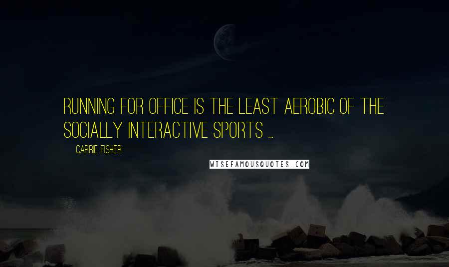 Carrie Fisher Quotes: Running for office is the least aerobic of the socially interactive sports ...