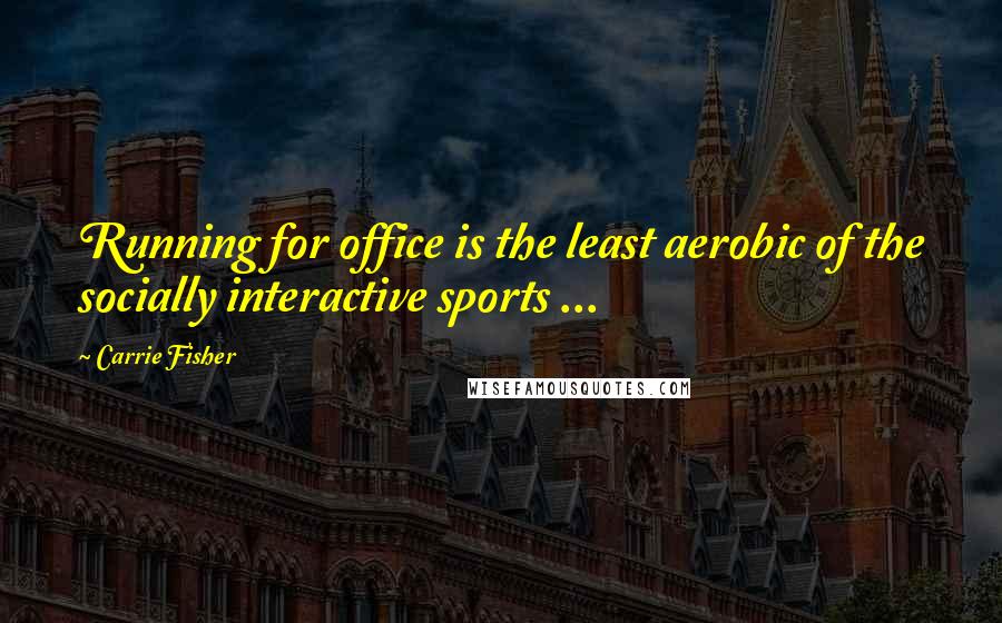 Carrie Fisher Quotes: Running for office is the least aerobic of the socially interactive sports ...