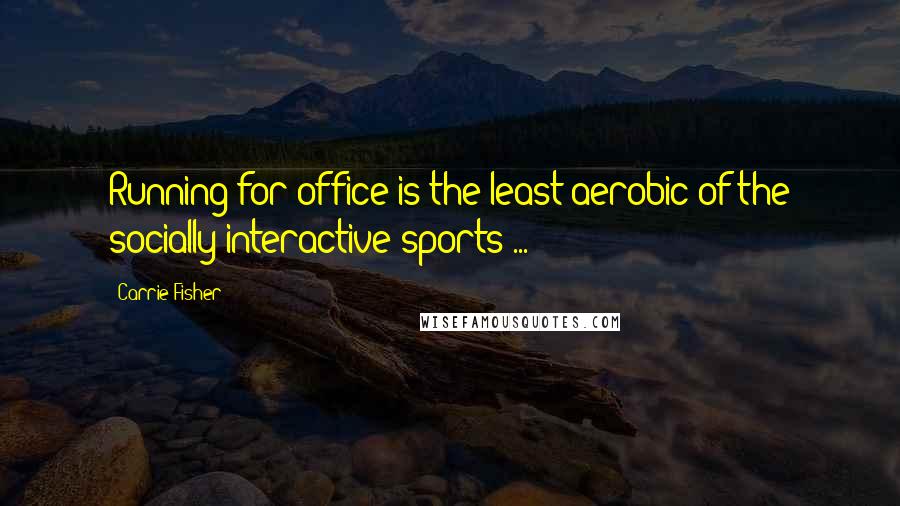 Carrie Fisher Quotes: Running for office is the least aerobic of the socially interactive sports ...