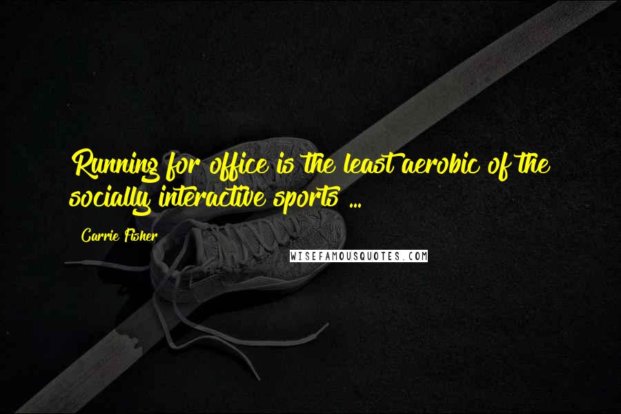 Carrie Fisher Quotes: Running for office is the least aerobic of the socially interactive sports ...