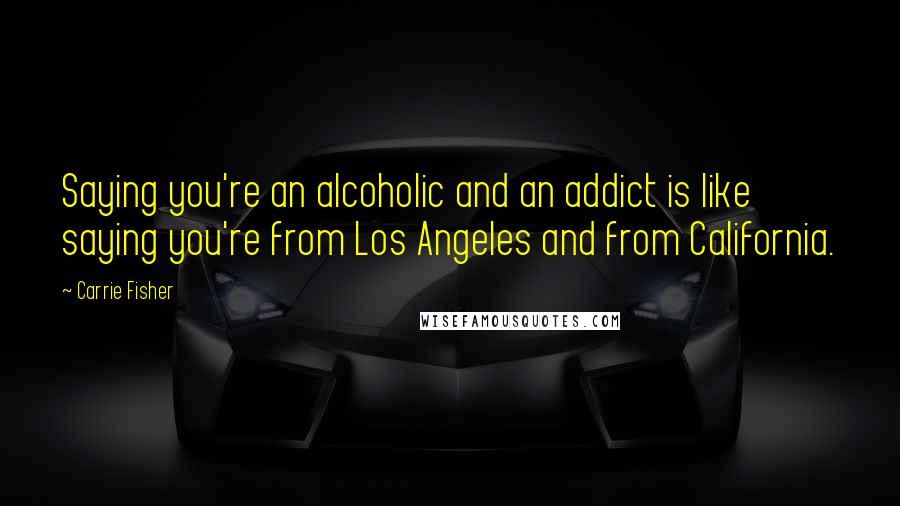 Carrie Fisher Quotes: Saying you're an alcoholic and an addict is like saying you're from Los Angeles and from California.