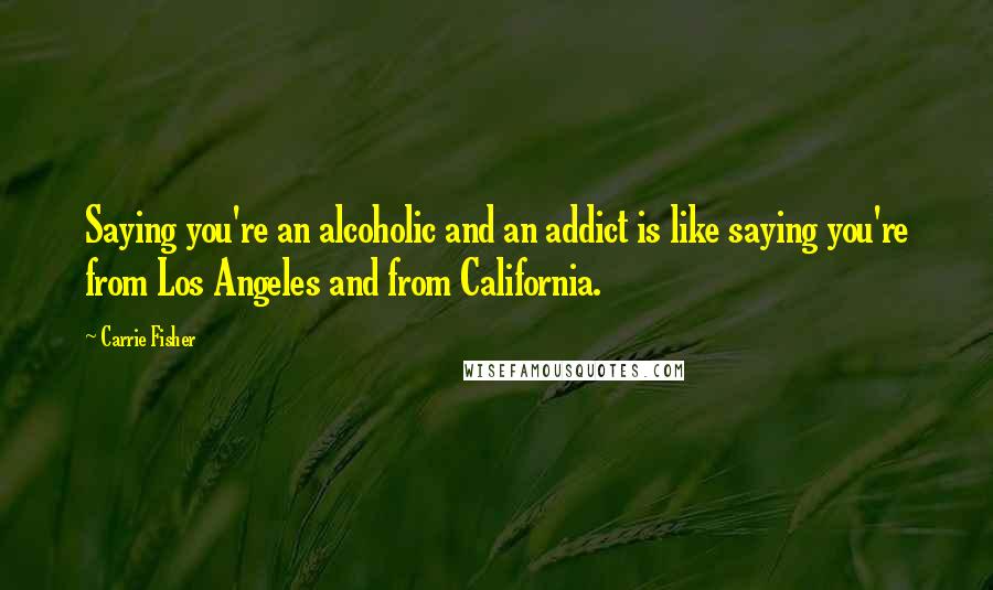 Carrie Fisher Quotes: Saying you're an alcoholic and an addict is like saying you're from Los Angeles and from California.