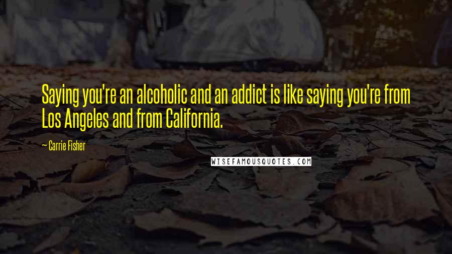 Carrie Fisher Quotes: Saying you're an alcoholic and an addict is like saying you're from Los Angeles and from California.