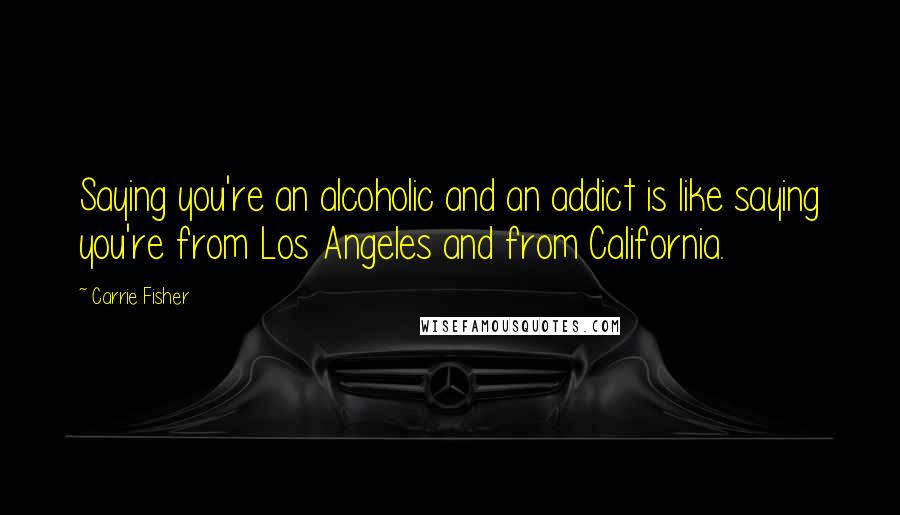 Carrie Fisher Quotes: Saying you're an alcoholic and an addict is like saying you're from Los Angeles and from California.