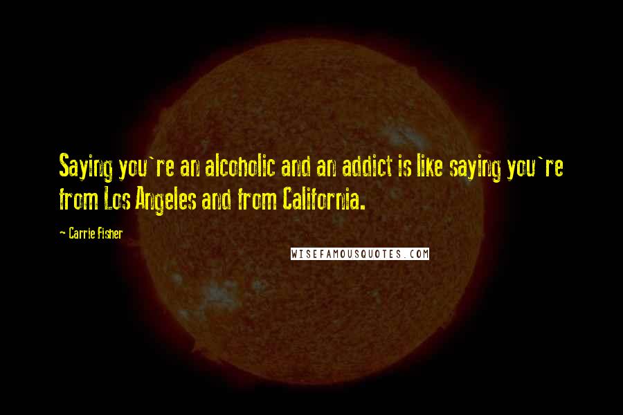 Carrie Fisher Quotes: Saying you're an alcoholic and an addict is like saying you're from Los Angeles and from California.