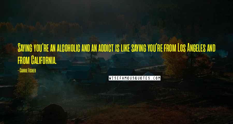 Carrie Fisher Quotes: Saying you're an alcoholic and an addict is like saying you're from Los Angeles and from California.