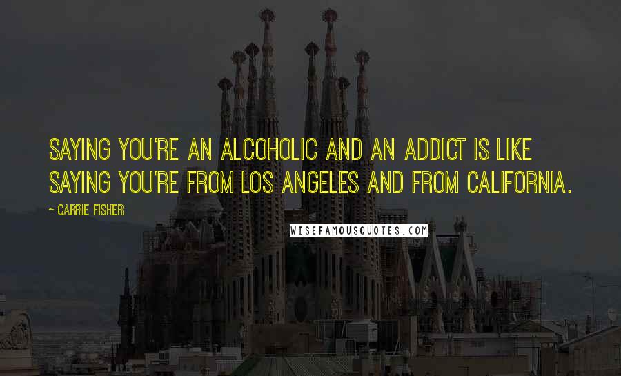 Carrie Fisher Quotes: Saying you're an alcoholic and an addict is like saying you're from Los Angeles and from California.