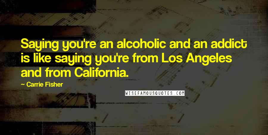 Carrie Fisher Quotes: Saying you're an alcoholic and an addict is like saying you're from Los Angeles and from California.