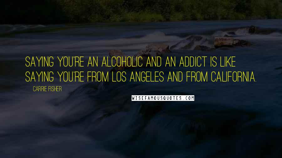 Carrie Fisher Quotes: Saying you're an alcoholic and an addict is like saying you're from Los Angeles and from California.