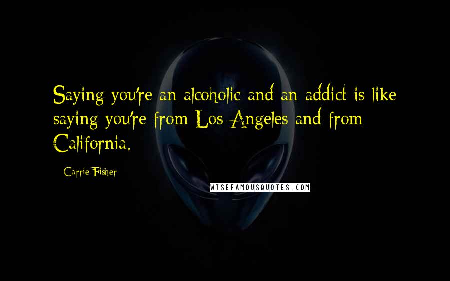 Carrie Fisher Quotes: Saying you're an alcoholic and an addict is like saying you're from Los Angeles and from California.