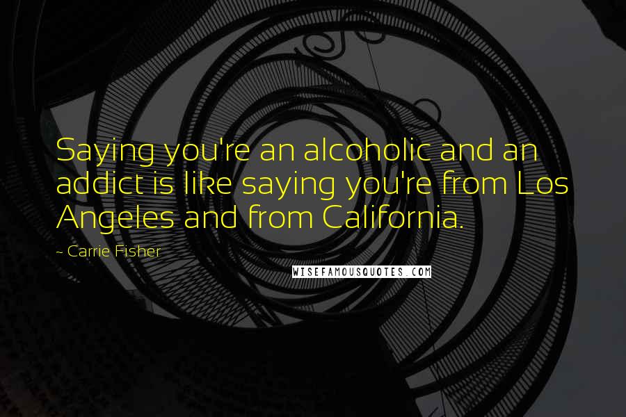 Carrie Fisher Quotes: Saying you're an alcoholic and an addict is like saying you're from Los Angeles and from California.