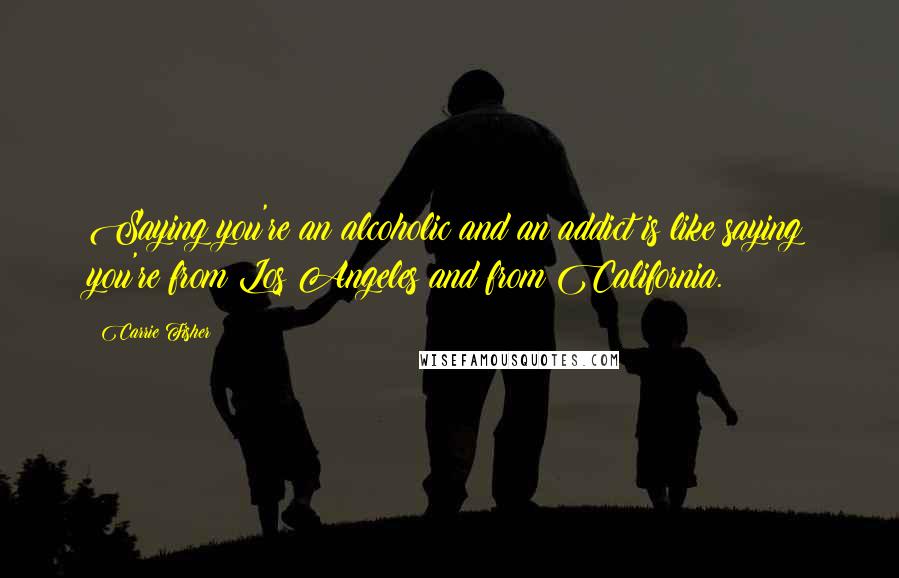 Carrie Fisher Quotes: Saying you're an alcoholic and an addict is like saying you're from Los Angeles and from California.