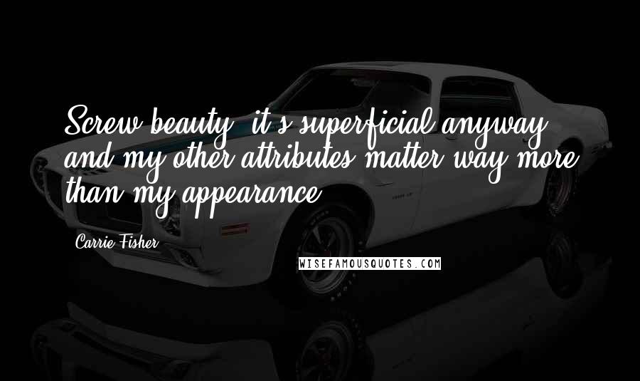 Carrie Fisher Quotes: Screw beauty, it's superficial anyway, and my other attributes matter way more than my appearance.