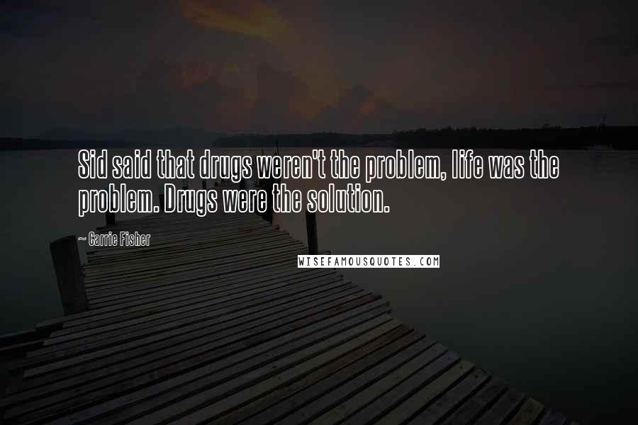 Carrie Fisher Quotes: Sid said that drugs weren't the problem, life was the problem. Drugs were the solution.