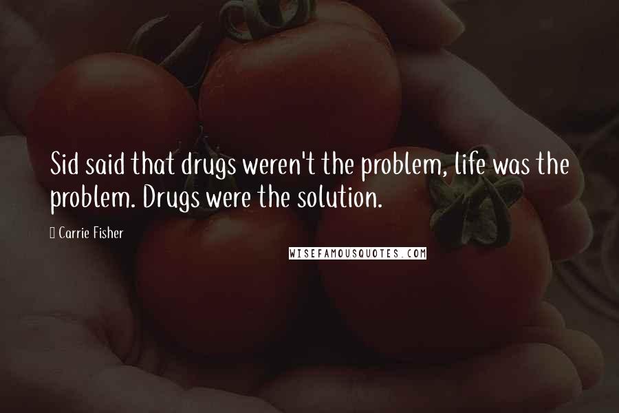 Carrie Fisher Quotes: Sid said that drugs weren't the problem, life was the problem. Drugs were the solution.
