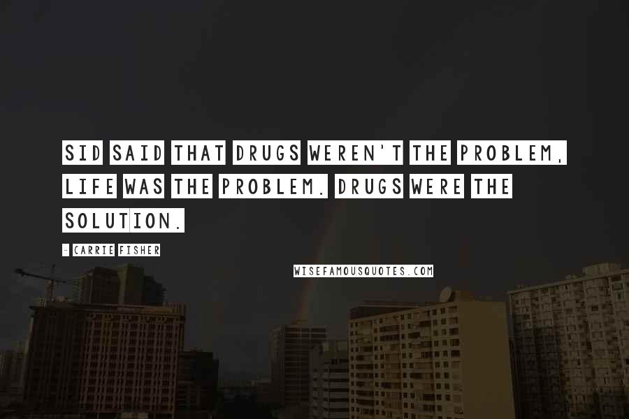 Carrie Fisher Quotes: Sid said that drugs weren't the problem, life was the problem. Drugs were the solution.