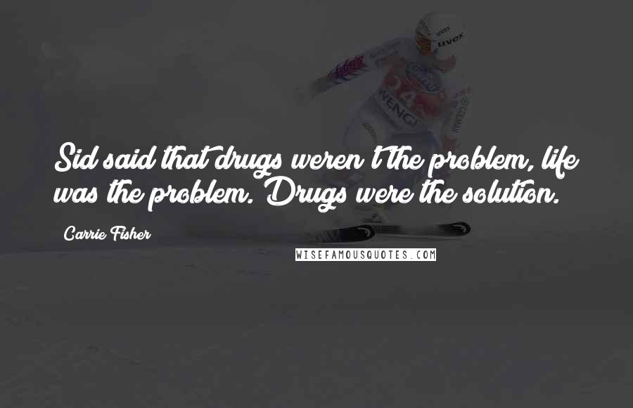 Carrie Fisher Quotes: Sid said that drugs weren't the problem, life was the problem. Drugs were the solution.