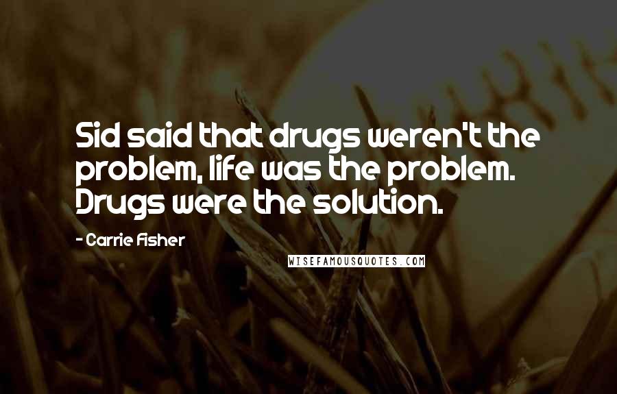 Carrie Fisher Quotes: Sid said that drugs weren't the problem, life was the problem. Drugs were the solution.