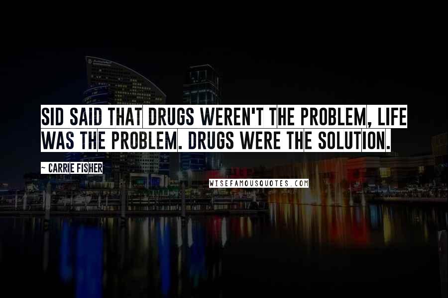 Carrie Fisher Quotes: Sid said that drugs weren't the problem, life was the problem. Drugs were the solution.