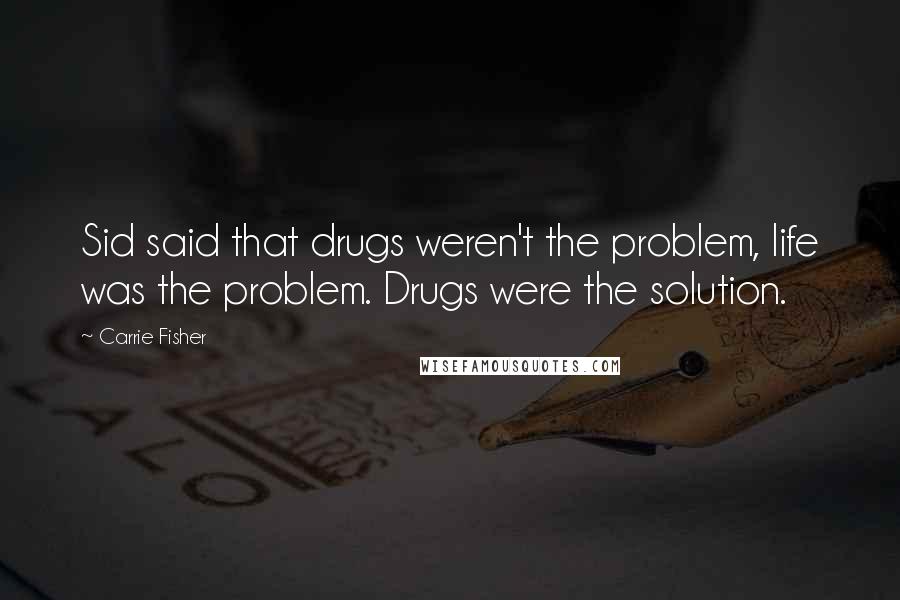 Carrie Fisher Quotes: Sid said that drugs weren't the problem, life was the problem. Drugs were the solution.