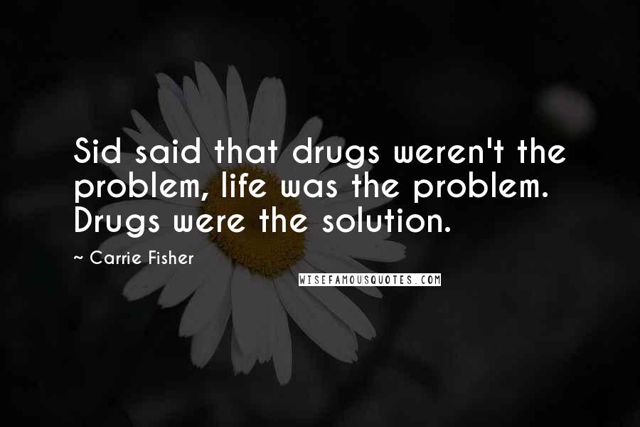 Carrie Fisher Quotes: Sid said that drugs weren't the problem, life was the problem. Drugs were the solution.