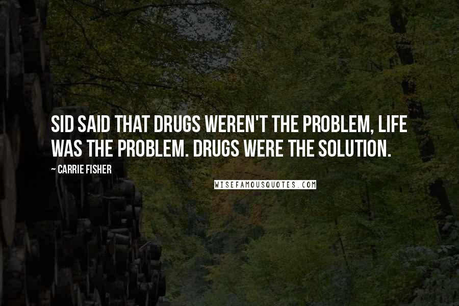 Carrie Fisher Quotes: Sid said that drugs weren't the problem, life was the problem. Drugs were the solution.