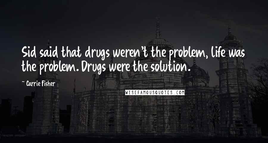 Carrie Fisher Quotes: Sid said that drugs weren't the problem, life was the problem. Drugs were the solution.