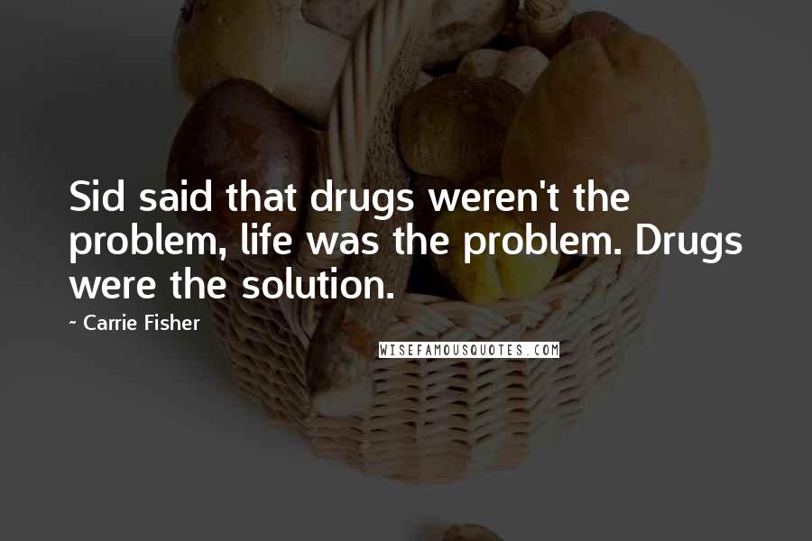 Carrie Fisher Quotes: Sid said that drugs weren't the problem, life was the problem. Drugs were the solution.