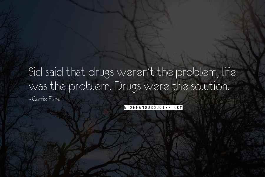 Carrie Fisher Quotes: Sid said that drugs weren't the problem, life was the problem. Drugs were the solution.