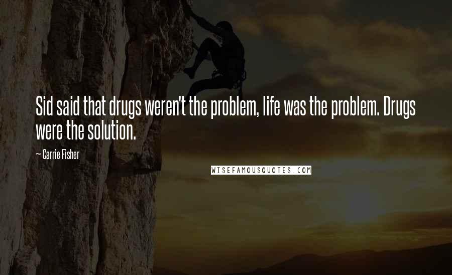 Carrie Fisher Quotes: Sid said that drugs weren't the problem, life was the problem. Drugs were the solution.