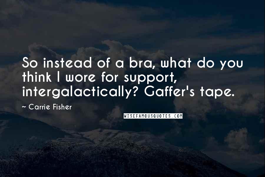 Carrie Fisher Quotes: So instead of a bra, what do you think I wore for support, intergalactically? Gaffer's tape.