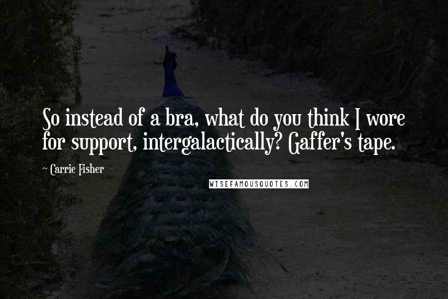 Carrie Fisher Quotes: So instead of a bra, what do you think I wore for support, intergalactically? Gaffer's tape.