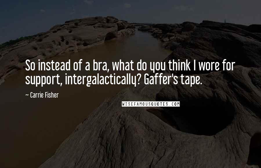 Carrie Fisher Quotes: So instead of a bra, what do you think I wore for support, intergalactically? Gaffer's tape.