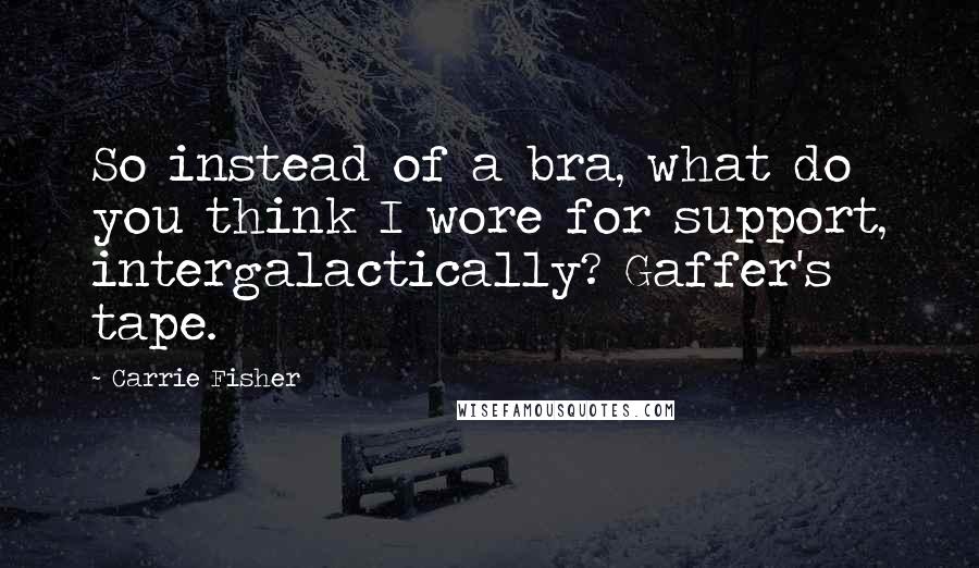 Carrie Fisher Quotes: So instead of a bra, what do you think I wore for support, intergalactically? Gaffer's tape.