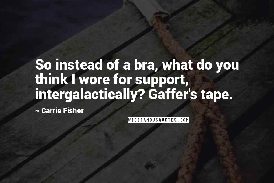 Carrie Fisher Quotes: So instead of a bra, what do you think I wore for support, intergalactically? Gaffer's tape.