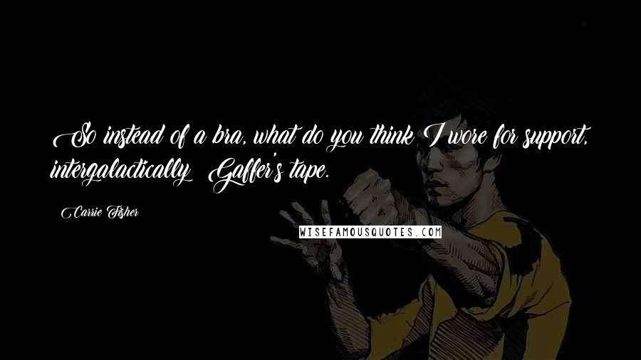 Carrie Fisher Quotes: So instead of a bra, what do you think I wore for support, intergalactically? Gaffer's tape.