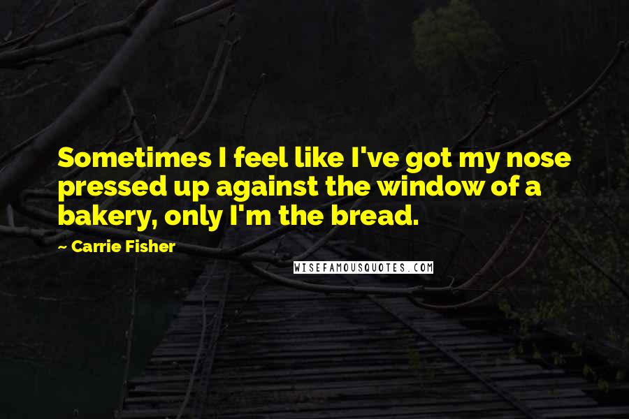 Carrie Fisher Quotes: Sometimes I feel like I've got my nose pressed up against the window of a bakery, only I'm the bread.