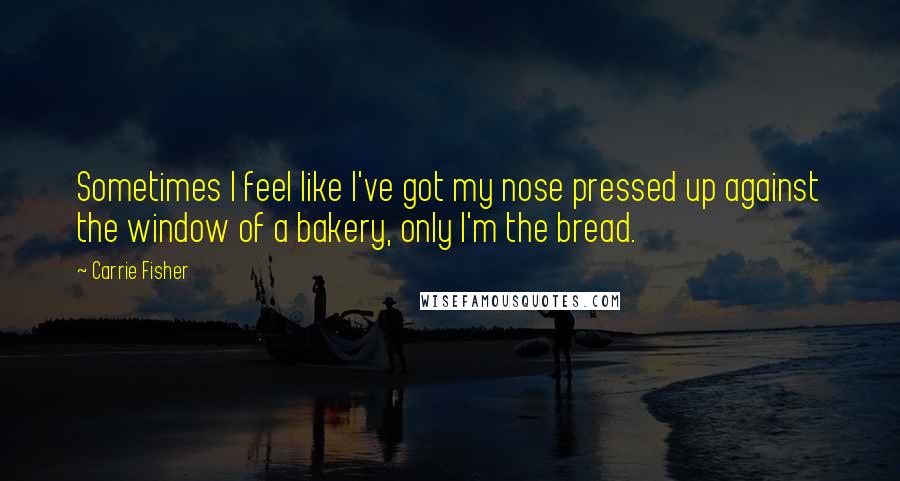 Carrie Fisher Quotes: Sometimes I feel like I've got my nose pressed up against the window of a bakery, only I'm the bread.