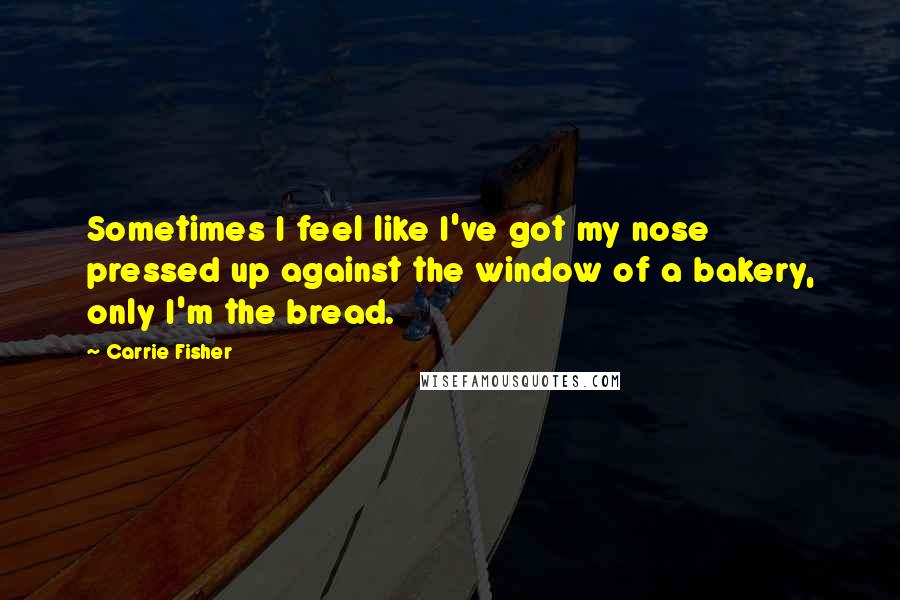 Carrie Fisher Quotes: Sometimes I feel like I've got my nose pressed up against the window of a bakery, only I'm the bread.