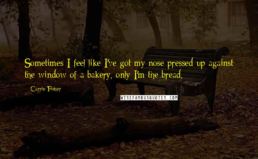 Carrie Fisher Quotes: Sometimes I feel like I've got my nose pressed up against the window of a bakery, only I'm the bread.