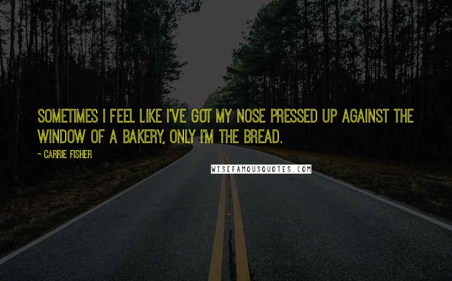 Carrie Fisher Quotes: Sometimes I feel like I've got my nose pressed up against the window of a bakery, only I'm the bread.