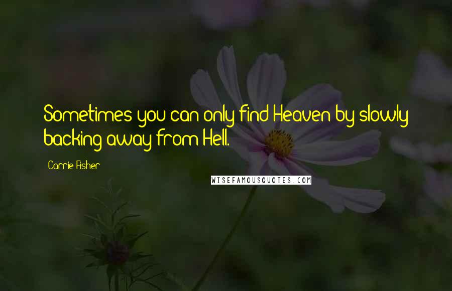 Carrie Fisher Quotes: Sometimes you can only find Heaven by slowly backing away from Hell.