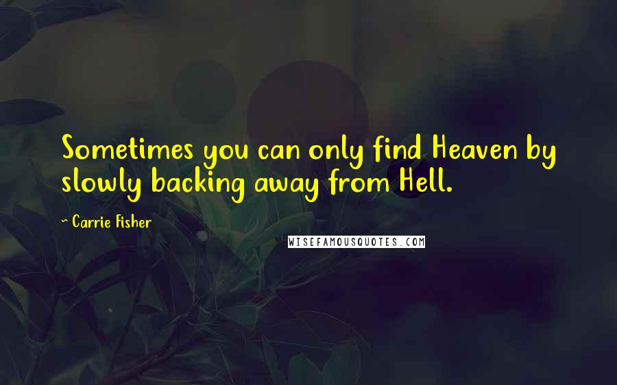 Carrie Fisher Quotes: Sometimes you can only find Heaven by slowly backing away from Hell.