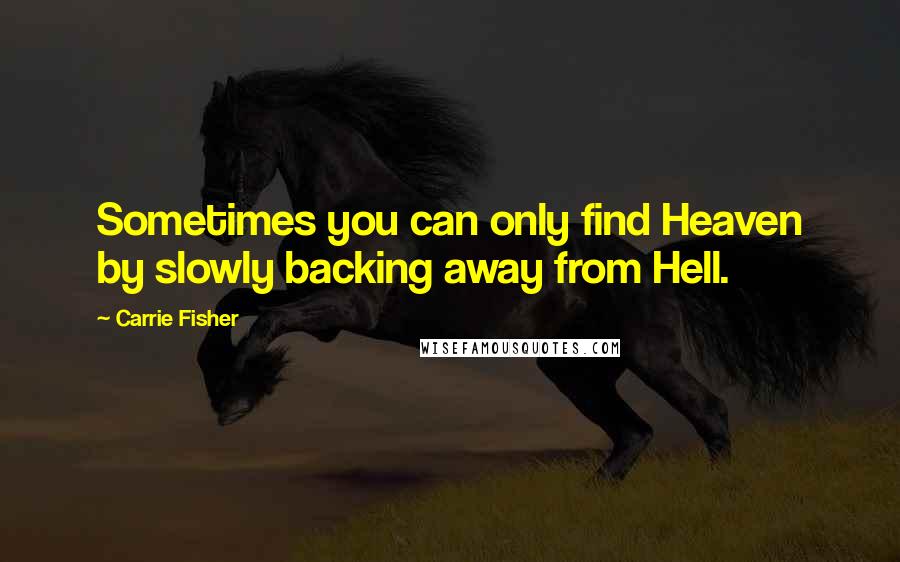 Carrie Fisher Quotes: Sometimes you can only find Heaven by slowly backing away from Hell.