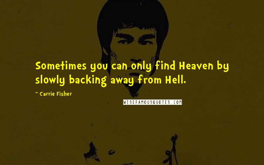 Carrie Fisher Quotes: Sometimes you can only find Heaven by slowly backing away from Hell.