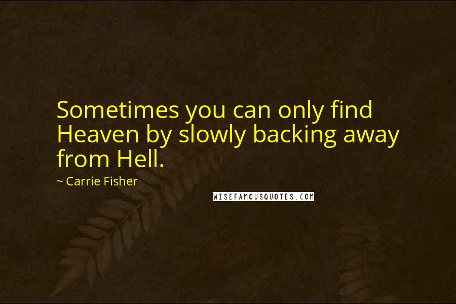 Carrie Fisher Quotes: Sometimes you can only find Heaven by slowly backing away from Hell.