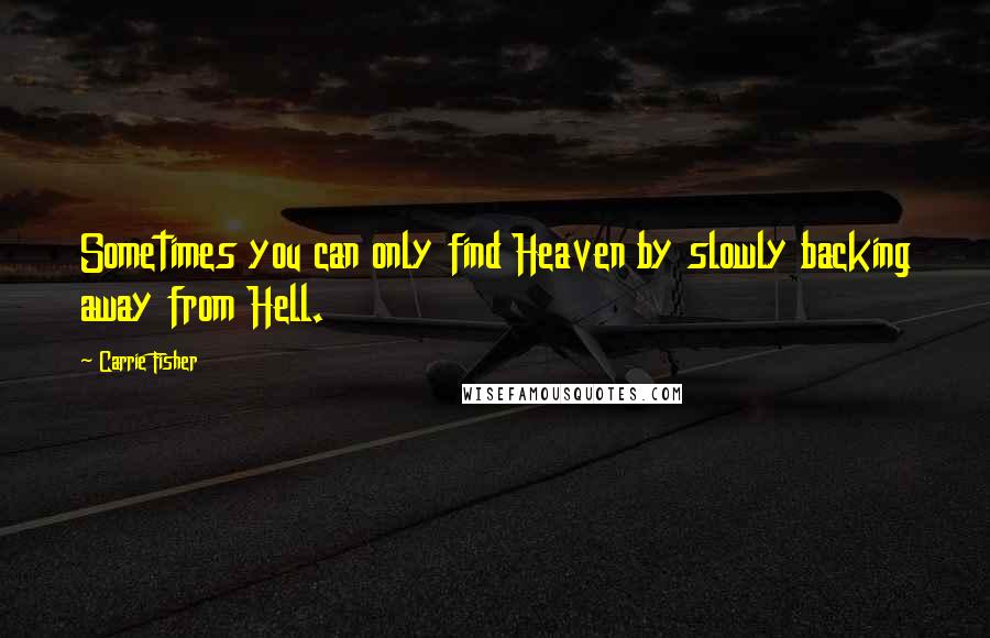 Carrie Fisher Quotes: Sometimes you can only find Heaven by slowly backing away from Hell.