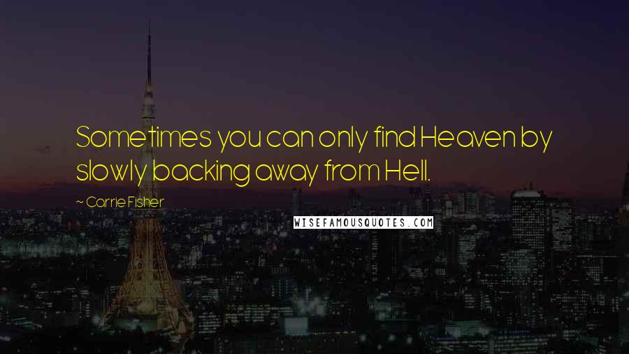 Carrie Fisher Quotes: Sometimes you can only find Heaven by slowly backing away from Hell.