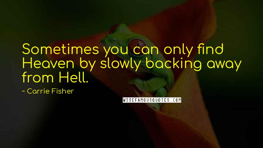 Carrie Fisher Quotes: Sometimes you can only find Heaven by slowly backing away from Hell.